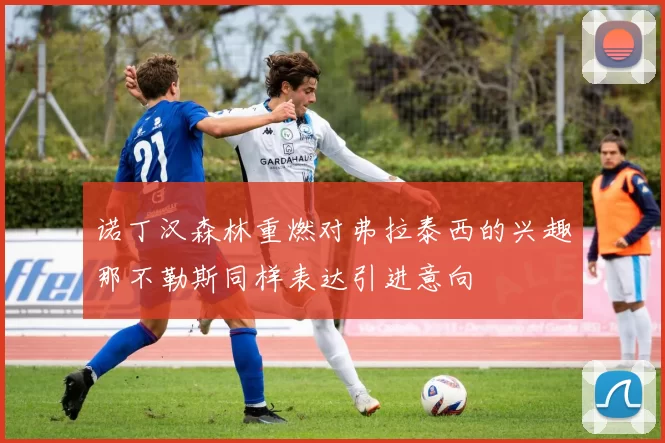诺丁汉森林重燃对弗拉泰西的兴趣那不勒斯同样表达引进意向