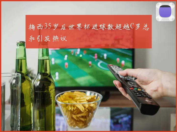 梅西35岁后世界杯进球数超越C罗总和引发热议