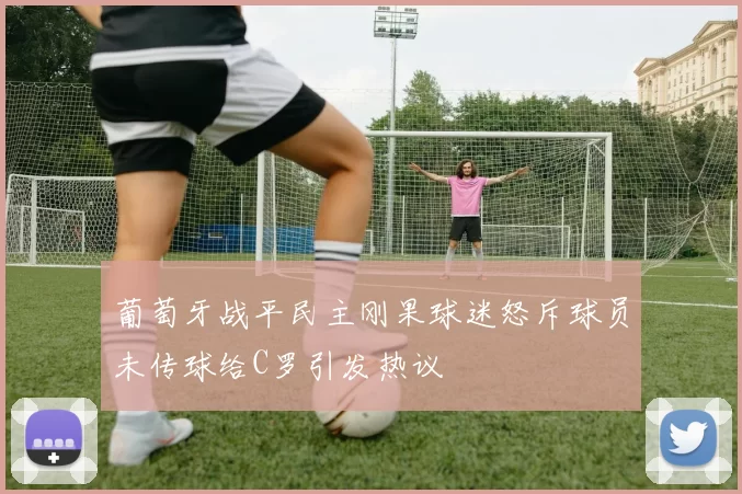 葡萄牙战平民主刚果球迷怒斥球员未传球给C罗引发热议