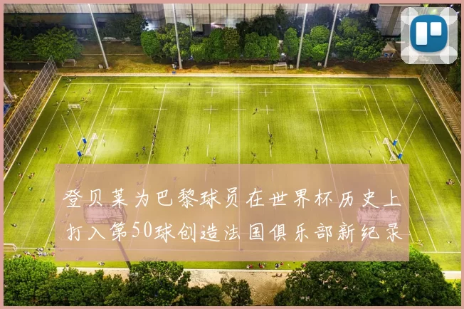 登贝莱为巴黎球员在世界杯历史上打入第50球创造法国俱乐部新纪录