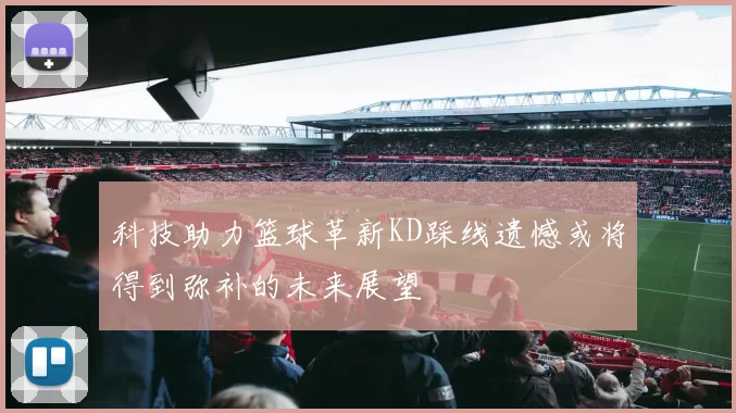 科技助力篮球革新KD踩线遗憾或将得到弥补的未来展望